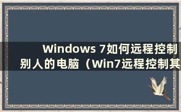 Windows 7如何远程控制别人的电脑（Win7远程控制其他电脑）